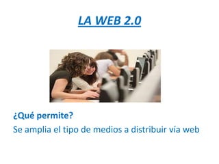 LA WEB 2.0




¿Qué permite?
Se amplia el tipo de medios a distribuir vía web
 