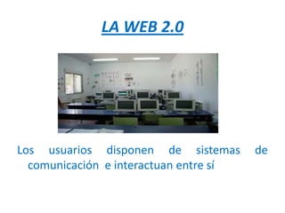LA WEB 2.0




Los usuarios disponen de sistemas       de
  comunicación e interactuan entre sí
 