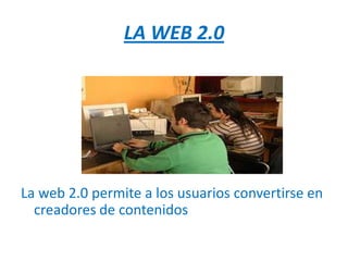 LA WEB 2.0




La web 2.0 permite a los usuarios convertirse en
  creadores de contenidos
 