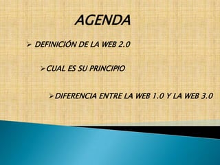 AGENDA
 DEFINICIÓN DE LA WEB 2.0


   CUAL ES SU PRINCIPIO


     DIFERENCIA ENTRE LA WEB 1.0 Y LA WEB 3.0
 