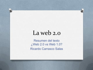 La web 2.0
Resumen del texto
¿Web 2.0 vs Web 1.0?
Ricardo Carrasco Salas
 