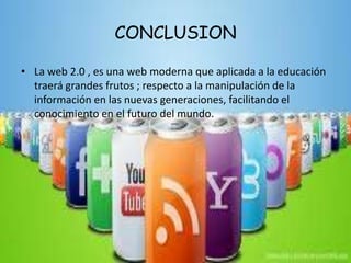 CONCLUSION
• La web 2.0 , es una web moderna que aplicada a la educación
traerá grandes frutos ; respecto a la manipulación de la
información en las nuevas generaciones, facilitando el
conocimiento en el futuro del mundo.
 