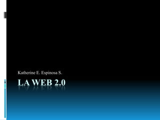 LA WEB 2.0
Katherine E. Espinosa S.
 