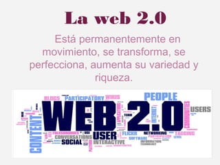 La web 2.0
Está permanentemente en
movimiento, se transforma, se
perfecciona, aumenta su variedad y
riqueza.
 