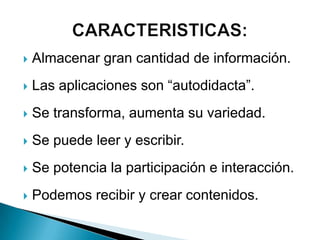  Almacenar gran cantidad de información.
 Las aplicaciones son “autodidacta”.
 Se transforma, aumenta su variedad.
 Se puede leer y escribir.
 Se potencia la participación e interacción.
 Podemos recibir y crear contenidos.
 
