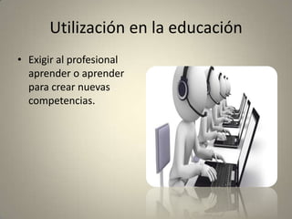 Utilización en la educación
• Exigir al profesional
aprender o aprender
para crear nuevas
competencias.
 
