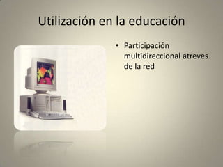 Utilización en la educación
• Participación
multidireccional atreves
de la red
 