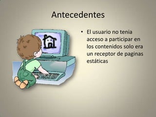 Antecedentes
• El usuario no tenia
acceso a participar en
los contenidos solo era
un receptor de paginas
estáticas
 