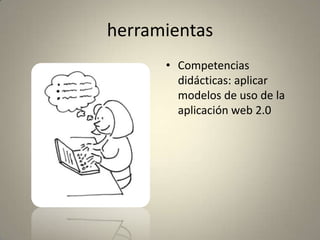 herramientas
• Competencias
didácticas: aplicar
modelos de uso de la
aplicación web 2.0
 