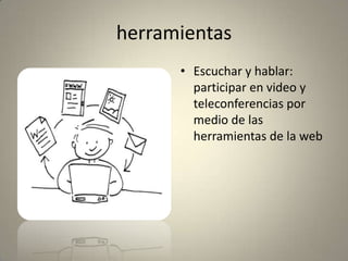 herramientas
• Escuchar y hablar:
participar en video y
teleconferencias por
medio de las
herramientas de la web
 