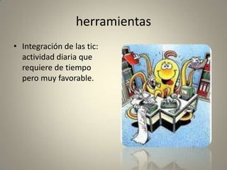 herramientas
• Integración de las tic:
actividad diaria que
requiere de tiempo
pero muy favorable.
 
