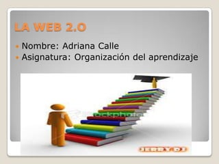 LA WEB 2.O
 Nombre: Adriana Calle
 Asignatura: Organización del aprendizaje
 