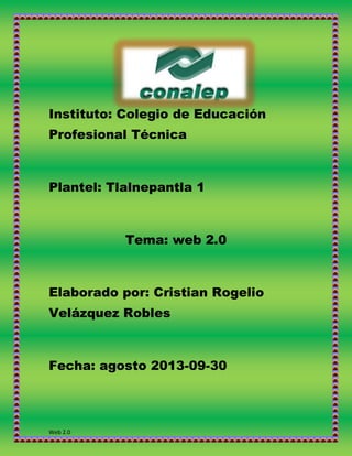 Instituto: Colegio de Educación
Profesional Técnica

Plantel: Tlalnepantla 1

Tema: web 2.0

Elaborado por: Cristian Rogelio
Velázquez Robles

Fecha: agosto 2013-09-30

Web 2.0

 