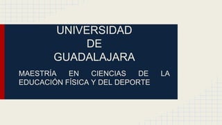 UNIVERSIDAD
DE
GUADALAJARA
MAESTRÍA
EN
CIENCIAS
DE
EDUCACIÓN FÍSICA Y DEL DEPORTE

LA

 