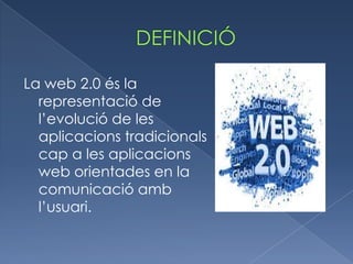 La web 2.0 és la
representació de
l’evolució de les
aplicacions tradicionals
cap a les aplicacions
web orientades en la
comunicació amb
l’usuari.

 