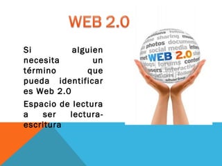 Si
alguien
necesita
un
término
que
pueda identificar
es Web 2.0
Espacio de lectura
a
ser
lecturaescritura

 