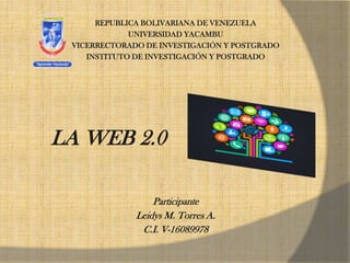 REPUBLICA BOLIVARIANA DE VENEZUELA
UNIVERSIDAD YACAMBU
VICERRECTORADO DE INVESTIGACIÓN Y POSTGRADO
INSTITUTO DE INVESTIGACIÓN Y POSTGRADO
LA WEB 2.0
Participante
Leidys M. Torres A.
C.I. V-16089978
 