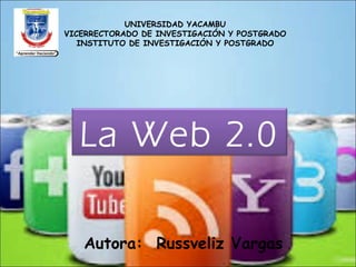 La Web 2.0
UNIVERSIDAD YACAMBU
VICERRECTORADO DE INVESTIGACIÓN Y POSTGRADO
INSTITUTO DE INVESTIGACIÓN Y POSTGRADO
Autora: Russveliz Vargas
 