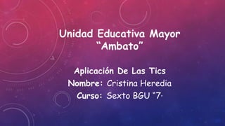 Unidad Educativa Mayor
“Ambato”
Aplicación De Las Tics
Nombre: Cristina Heredia
Curso: Sexto BGU “7”
 