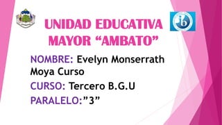 UNIDAD EDUCATIVA
MAYOR “AMBATO”
NOMBRE: Evelyn Monserrath
Moya Curso
CURSO: Tercero B.G.U
PARALELO:”3”
 