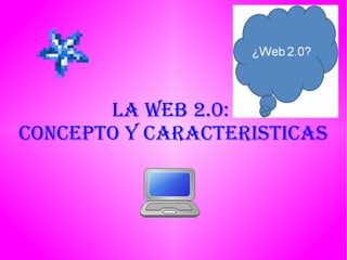 LA WEB 2.0:
CONCEPTO Y CARACTERISTICAS
 