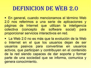 DEFINICION DE WEB 2.0
 En general, cuando mencionamos el término Web
2.0 nos referimos a una serie de aplicaciones y
pági...