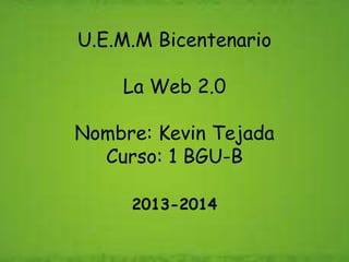 U.E.M.M Bicentenario
La Web 2.0
Nombre: Kevin Tejada
Curso: 1 BGU-B
2013-2014
 