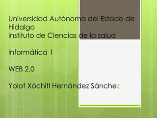 Universidad Autónoma del Estado de
Hidalgo
Instituto de Ciencias de la salud
Informática 1
WEB 2.0
Yolot Xóchitl Hernández Sánchez
 