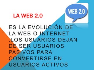 LA WEB 2.0
ES LA EVOLUCIÓN DE
LA WEB O INTERNET
,LOS USUARIOS DEJAN
DE SER USUARIOS
PASIVOS PARA
CONVERTIRSE EN
USUARIOS ACTIVOS
 