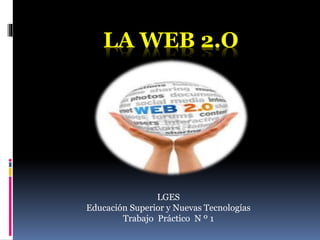 LA WEB 2.O
LGES
Educación Superior y Nuevas Tecnologías
Trabajo Práctico N º 1
 