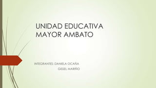 UNIDAD EDUCATIVA
MAYOR AMBATO
INTEGRANTES: DANIELA OCAÑA
GISSEL MARIÑO
 