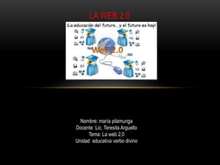 LA WEB 2.0
Nombre: maría pilamunga
Docente :Lic. Teresita Arguello
Tema: La web 2,0
Unidad educativa verbo divino
 