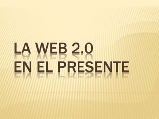 LA WEB 2.0
EN EL PRESENTE
 
