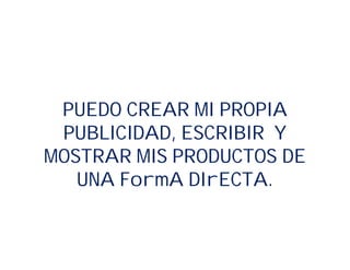 PUEDO CREAR MI PROPIA
PUBLICIDAD, ESCRIBIR Y
MOSTRAR MIS PRODUCTOS DE
UNA FormA DIrECTA.
 