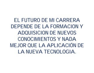 EL FUTURO DE MI CARRERA
DEPENDE DE LA FORMACION Y
ADQUISICION DE NUEVOS
CONOCIMIENTOS Y NADA
MEJOR QUE LA APLICACIÓN DE
LA NUEVA TECNOLOGIA.
 