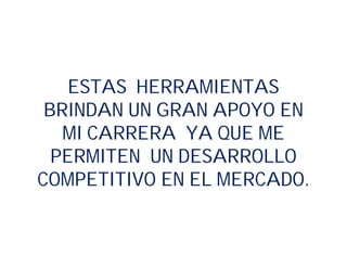 ESTAS HERRAMIENTAS
BRINDAN UN GRAN APOYO EN
MI CARRERA YA QUE ME
PERMITEN UN DESARROLLO
COMPETITIVO EN EL MERCADO.
 