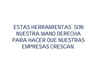 ESTAS HERRAMIENTAS SON
NUESTRA MANO DERECHA
PARA HACER QUE NUESTRAS
EMPRESAS CRESCAN.
 