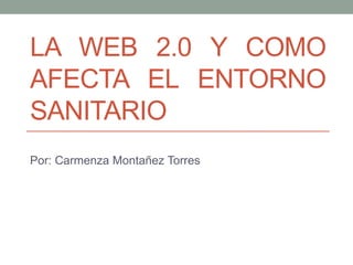 LA WEB 2.0 Y COMO
AFECTA EL ENTORNO
SANITARIO
Por: Carmenza Montañez Torres
 