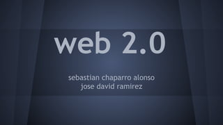 web 2.0 
sebastian chaparro alonso 
jose david ramirez 
 