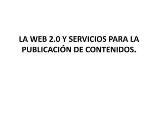 LA WEB 2.0 Y SERVICIOS PARA LA 
PUBLICACIÓN DE CONTENIDOS. 
 