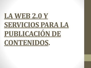 LA WEB 2.0 Y 
SERVICIOS PARA LA 
PUBLICACIÓN DE 
CONTENIDOS. 
 