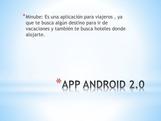 *Minube: Es una aplicación para viajeros , ya 
que te busca algún destino para ir de 
vacaciones y también te busca hoteles donde 
alojarte. 
* 
 