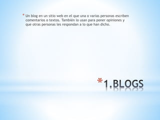 * Un blog en un sitio web en el que una o varias personas escriben 
comentarios o textos. También lo usan para poner opiniones y 
que otras personas les respondan a lo que han dicho. 
* 
 
