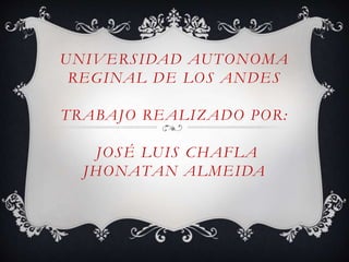 UNIVERSIDAD AUTONOMA 
REGINAL DE LOS ANDES 
TRABAJO REALIZADO POR: 
JOSÉ LUIS CHAFLA 
JHONATAN ALMEIDA 
 