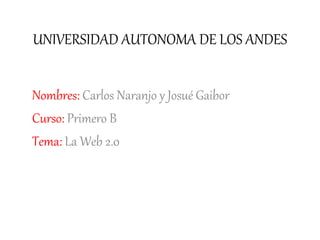 UNIVERSIDAD AUTONOMA DE LOS ANDES 
Nombres: Carlos Naranjo y Josué Gaibor 
Curso: Primero B 
Tema: La Web 2.0 
 