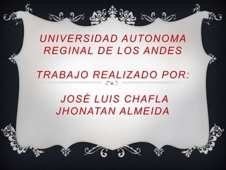 UNIVERSIDAD AUTONOMA 
REGINAL DE LOS ANDES 
TRABAJO REALIZADO POR: 
JOSÉ LUIS CHAFLA 
JHONATAN ALMEIDA 
 