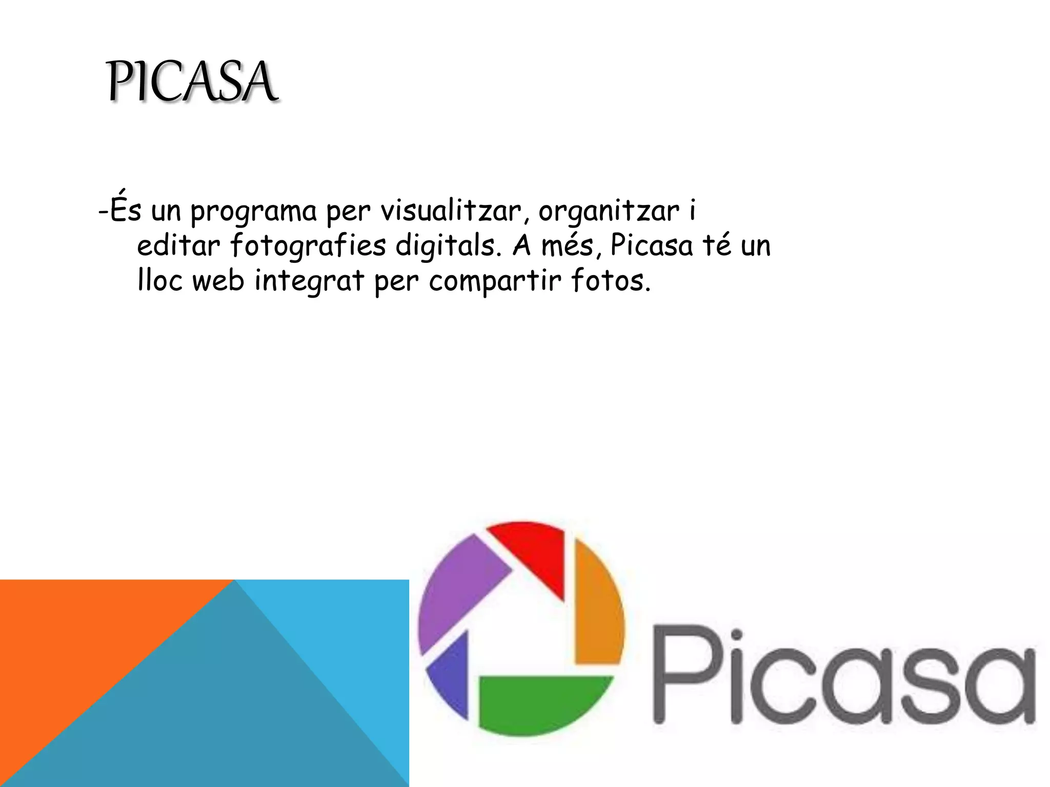 PICASA 
-És un programa per visualitzar, organitzar i 
editar fotografies digitals. A més, Picasa té un 
lloc web integrat per compartir fotos. 
 