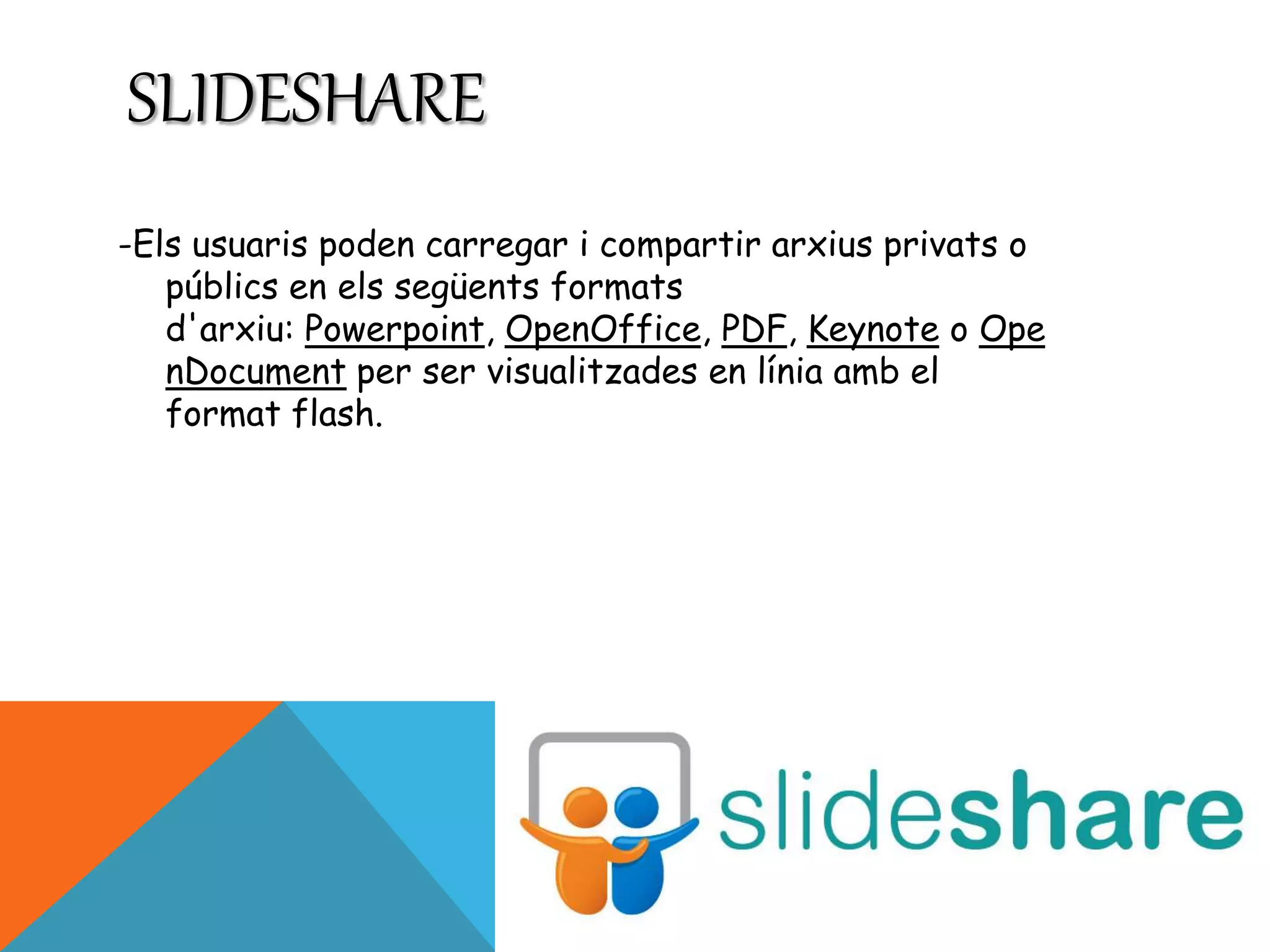 SLIDESHARE 
-Els usuaris poden carregar i compartir arxius privats o 
públics en els següents formats 
d'arxiu: Powerpoint, OpenOffice, PDF, Keynote o Ope 
nDocument per ser visualitzades en línia amb el 
format flash. 
 