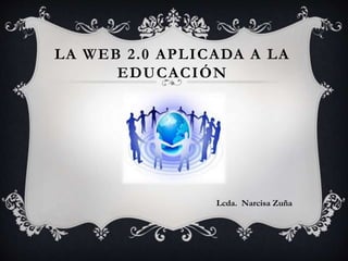 LA WEB 2.0 APLICADA A LA 
EDUCACIÓN 
Lcda. Narcisa Zuña 
 