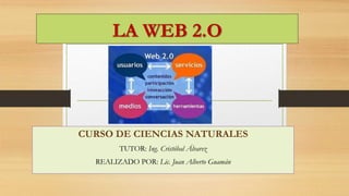 LA WEB 2.O 
CURSO DE CIENCIAS NATURALES 
TUTOR: Ing. Cristóbal Álvarez 
REALIZADO POR: Lic. Juan Alberto Guamán 
 